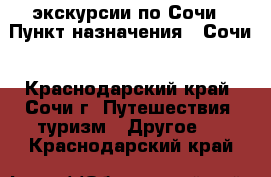 VIP-экскурсии по Сочи › Пункт назначения ­ Сочи - Краснодарский край, Сочи г. Путешествия, туризм » Другое   . Краснодарский край